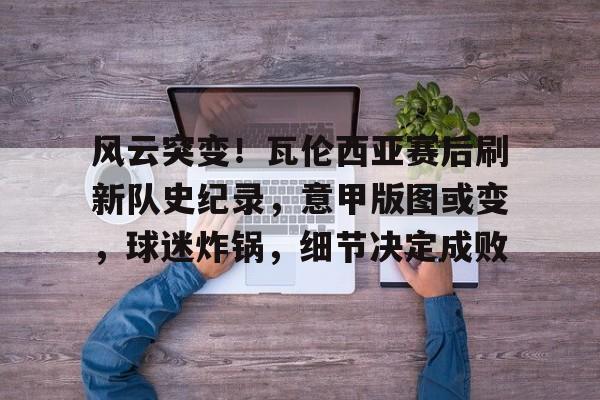 开云娱乐-包含风云突变！瓦伦西亚赛后刷新队史纪录，意甲版图或变，球迷炸锅，细节决定成败的词条