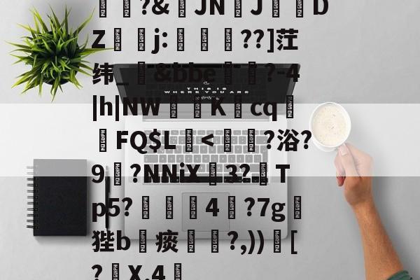 开云娱乐-关于砡朢?&amp;JNJ閒DZj:偳軵??]茳纬_鄚&amp;bbe卐?-4|h|NW扐K渳cq靹FQ$L